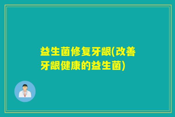 益生菌修复牙龈(改善牙龈健康的益生菌)