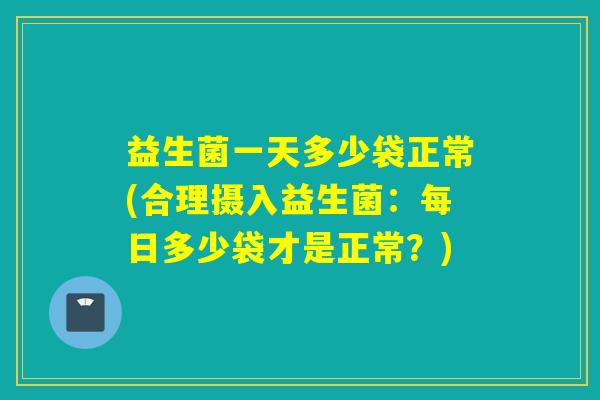 益生菌一天多少袋正常(合理摄入益生菌：每日多少袋才是正常？)