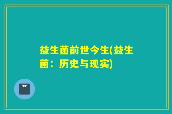 益生菌前世今生(益生菌:历史与现实) 益生菌前世今生(益生菌:历史与现实)