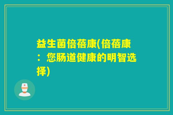 益生菌倍蓓康(倍蓓康:您肠道健康的明智选择) 益生菌倍蓓康(倍蓓康:您肠道健康的明智选择)