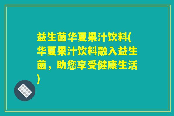 益生菌华夏果汁饮料(华夏果汁饮料融入益生菌，助您享受健康生活)