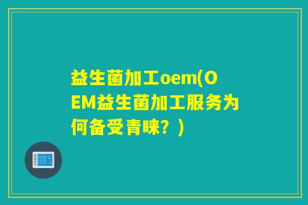 益生菌加工oem(OEM益生菌加工服务为何备受青睐?) 益生菌加工oem(OEM益生菌加工服务为何备受青睐?)