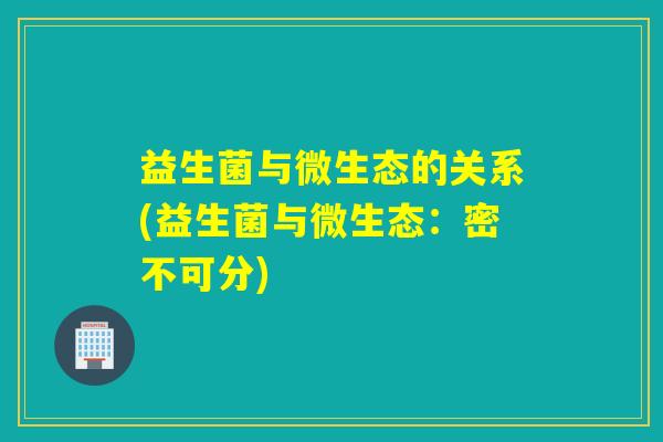 益生菌与微生态的关系(益生菌与微生态：密不可分)