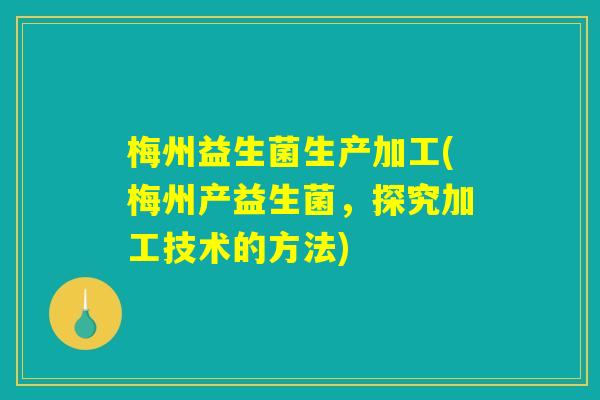 梅州益生菌生产加工(梅州产益生菌，探究加工技术的方法)