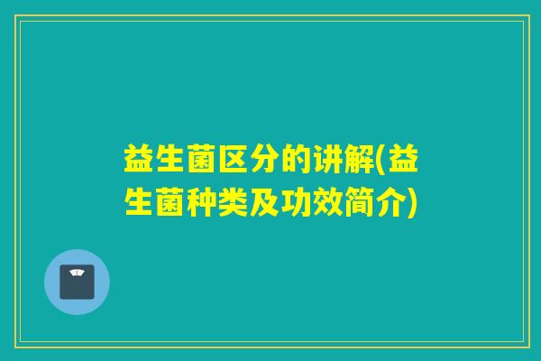 益生菌区分的讲解(益生菌种类及功效简介)