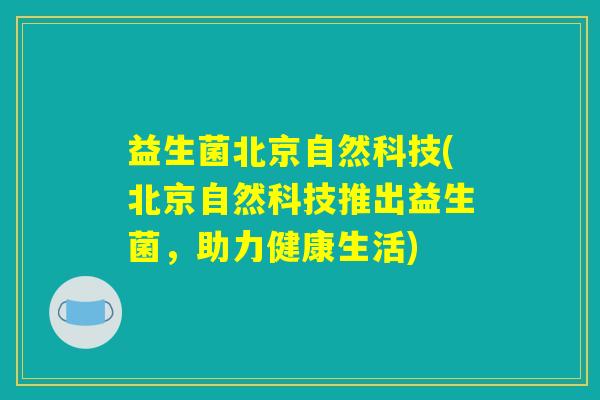 益生菌北京自然科技(北京自然科技推出益生菌，助力健康生活)