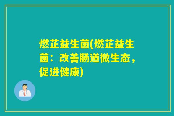 燃芷益生菌(燃芷益生菌:改善肠道微生态,促进健康) 燃芷益生菌(燃芷益生菌:改善肠道微生态,促进健康)