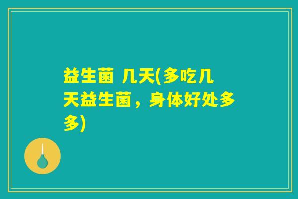益生菌 几天(多吃几天益生菌,身体好处多多) 益生菌 几天(多吃几天益生菌,身体好处多多)