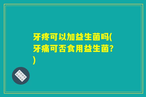 牙疼可以加益生菌吗(牙痛可否食用益生菌?) 牙疼可以加益生菌吗(牙痛可否食用益生菌?)