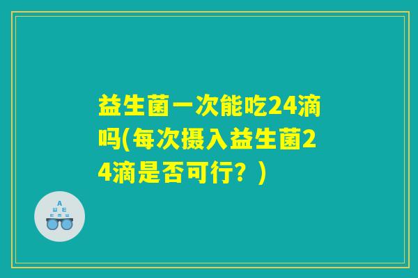 益生菌一次能吃24滴吗(每次摄入益生菌24滴是否可行？)