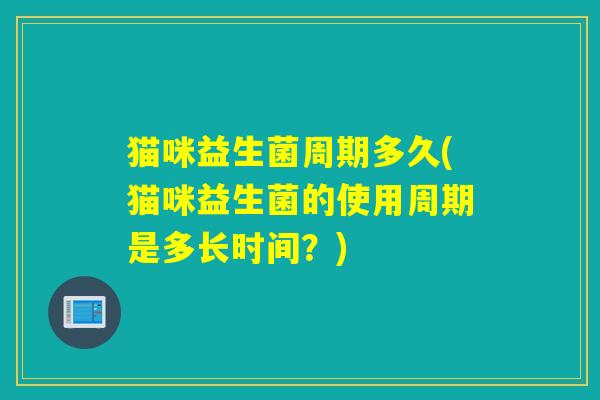 猫咪益生菌周期多久(猫咪益生菌的使用周期是多长时间？)