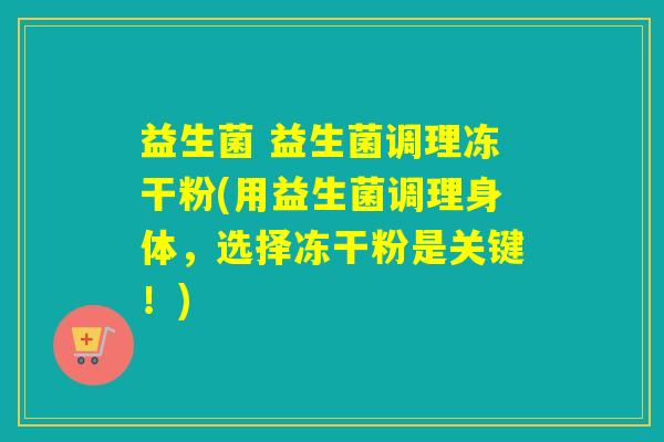 益生菌 益生菌调理冻干粉(用益生菌调理身体，选择冻干粉是关键！)