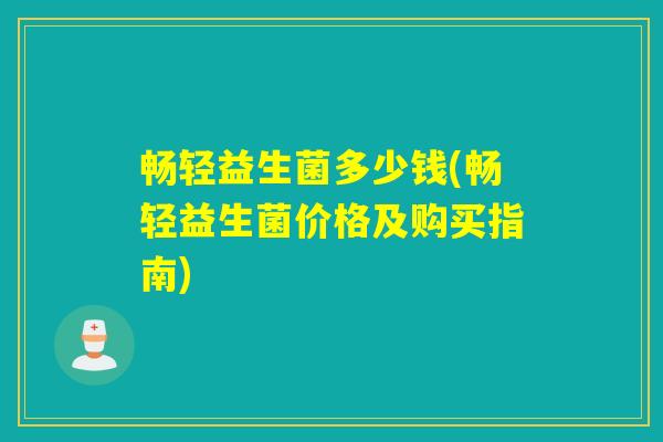 畅轻益生菌多少钱(畅轻益生菌价格及购买指南)