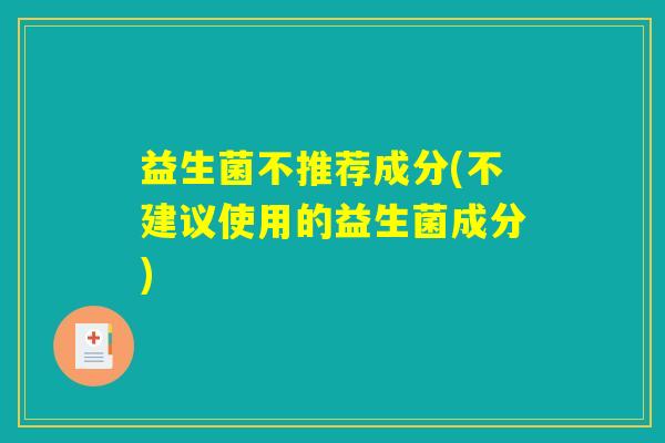 益生菌不推荐成分(不建议使用的益生菌成分)