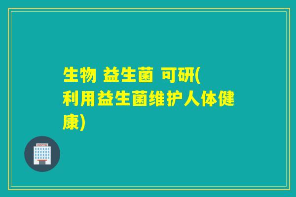 生物 益生菌 可研(利用益生菌维护人体健康)