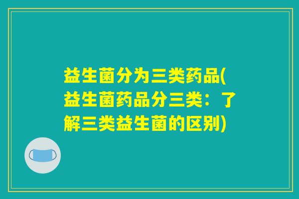 益生菌分为三类药品(益生菌药品分三类：了解三类益生菌的区别)