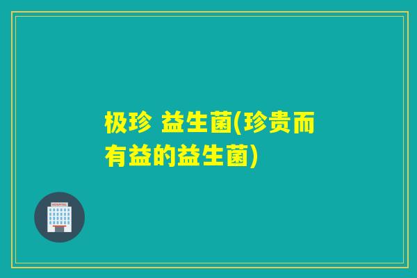 极珍 益生菌(珍贵而有益的益生菌) 极珍 益生菌(珍贵而有益的益生菌)
