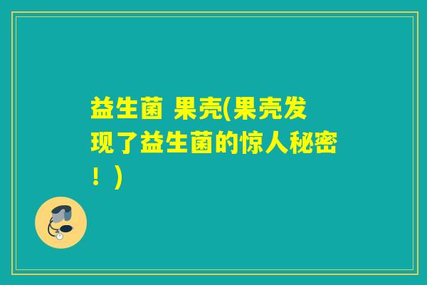 益生菌 果壳(果壳发现了益生菌的惊人秘密!) 益生菌 果壳(果壳发现了益生菌的惊人秘密!)