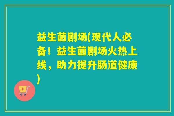 益生菌剧场(现代人必备!益生菌剧场火热上线,助力提升肠道健康) 益生菌剧场(现代人必备!益生菌剧场火热上线,助力提升肠道健康)