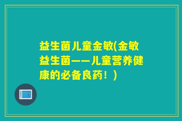 益生菌儿童金敏(金敏益生菌——儿童营养健康的必备良药！)