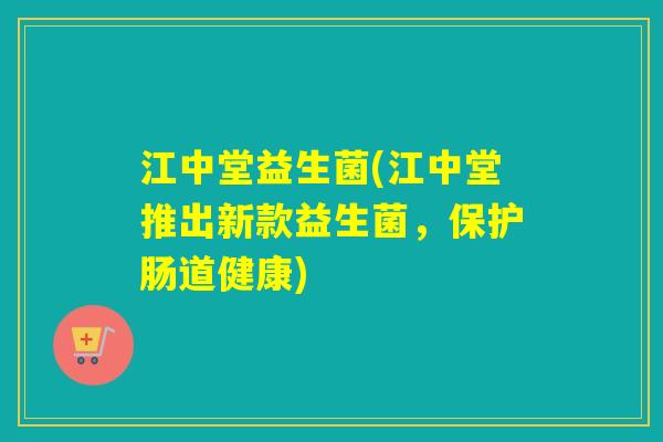 江中堂益生菌(江中堂推出新款益生菌，保护肠道健康)