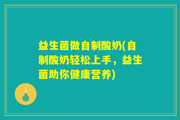 益生菌做自制酸奶(自制酸奶轻松上手,益生菌助你健康营养) 益生菌做自制酸奶(自制酸奶轻松上手,益生菌助你健康营养)
