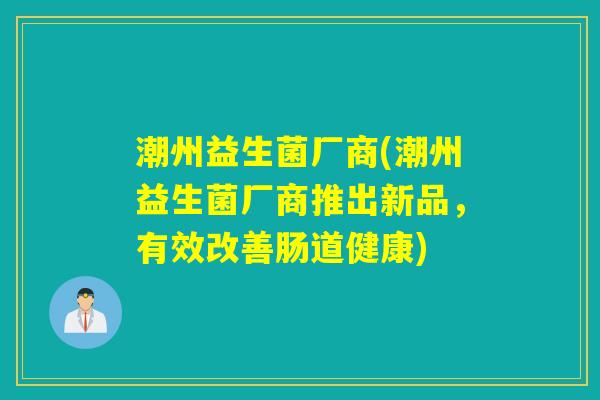 潮州益生菌厂商(潮州益生菌厂商推出新品,有效改善肠道健康) 潮州益生菌厂商(潮州益生菌厂商推出新品,有效改善肠道健康)