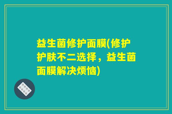 益生菌修护面膜(修护护肤不二选择，益生菌面膜解决烦恼)