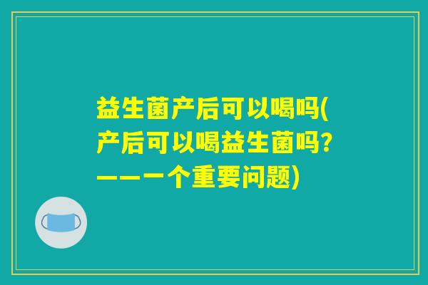 益生菌产后可以喝吗(产后可以喝益生菌吗？——一个重要问题)