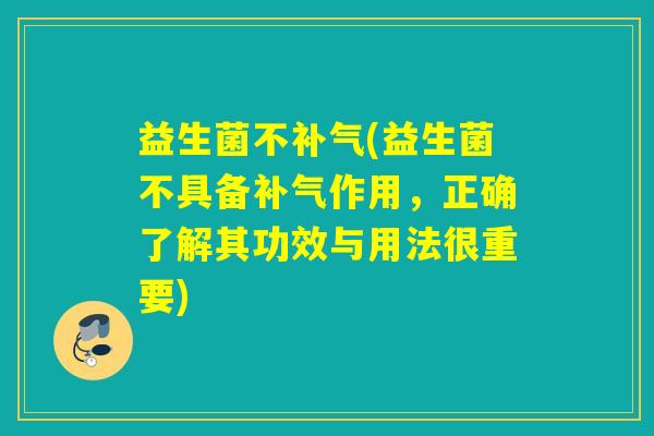 益生菌不补气(益生菌不具备补气作用，正确了解其功效与用法很重要)