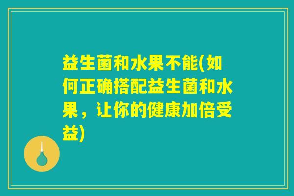 益生菌和水果不能(如何正确搭配益生菌和水果,让你的健康加倍受益) 益生菌和水果不能(如何正确搭配益生菌和水果,让你的健康加倍受益)