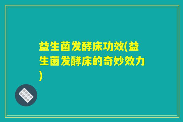 益生菌发酵床功效(益生菌发酵床的奇妙效力)