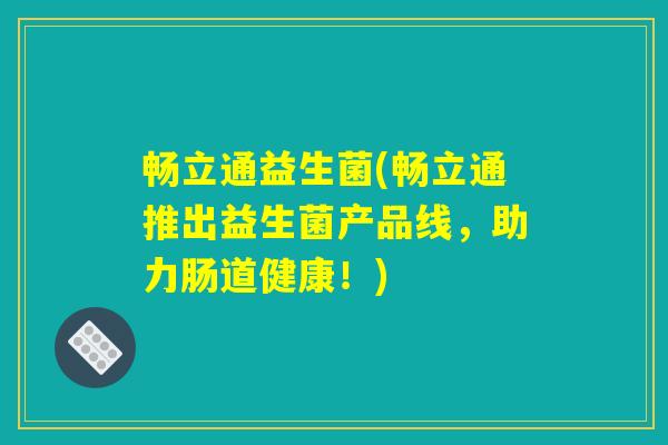 畅立通益生菌(畅立通推出益生菌产品线，助力肠道健康！)
