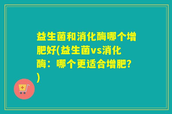 益生菌和消化酶哪个增肥好(益生菌vs消化酶：哪个更适合增肥？)