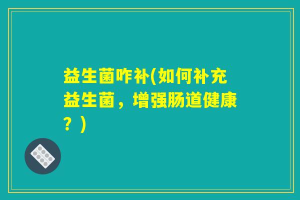 益生菌咋补(如何补充益生菌,增强肠道健康?) 益生菌咋补(如何补充益生菌,增强肠道健康?)