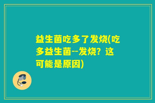 益生菌吃多了发烧(吃多益生菌--发烧?这可能是原因) 益生菌吃多了发烧(吃多益生菌--发烧?这可能是原因)