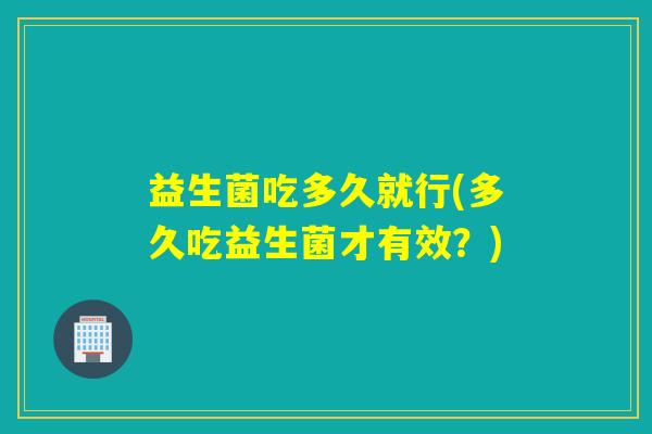 益生菌吃多久就行(多久吃益生菌才有效？)