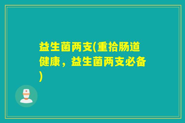 益生菌两支(重拾肠道健康，益生菌两支必备)