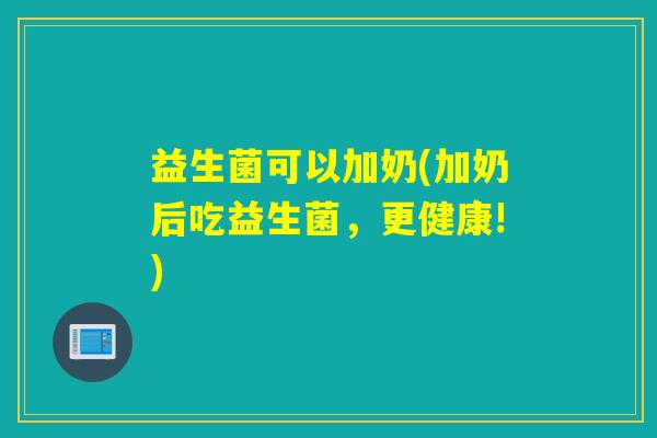 益生菌可以加奶(加奶后吃益生菌，更健康!)