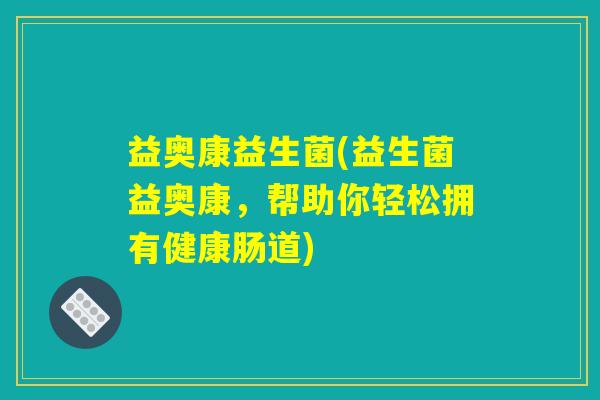 益奥康益生菌(益生菌益奥康，帮助你轻松拥有健康肠道)