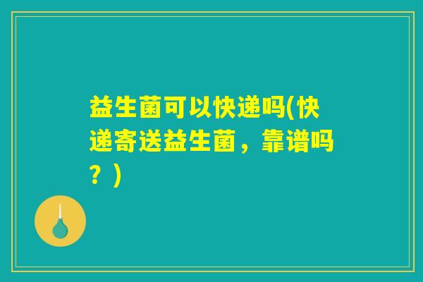 益生菌可以快递吗(快递寄送益生菌，靠谱吗？)