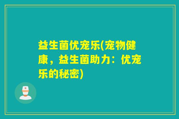 益生菌优宠乐(宠物健康，益生菌助力：优宠乐的秘密)