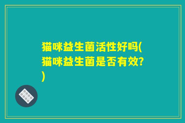 猫咪益生菌活性好吗(猫咪益生菌是否有效？)