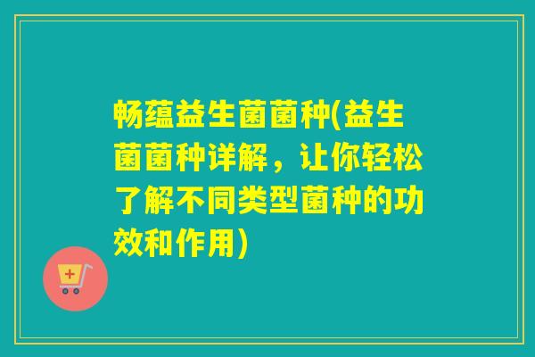畅蕴益生菌菌种(益生菌菌种详解，让你轻松了解不同类型菌种的功效和作用)