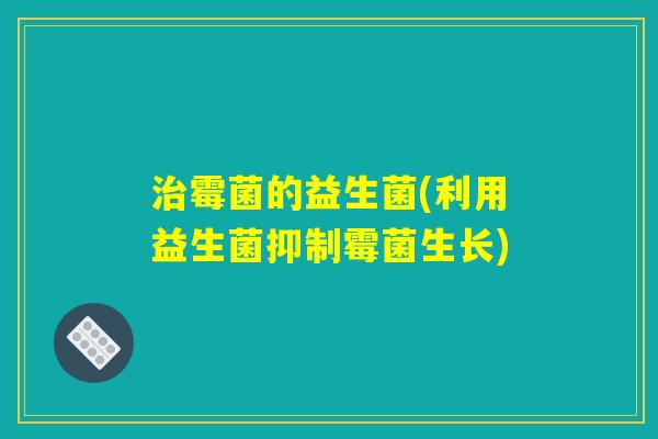 治霉菌的益生菌(利用益生菌抑制霉菌生长)