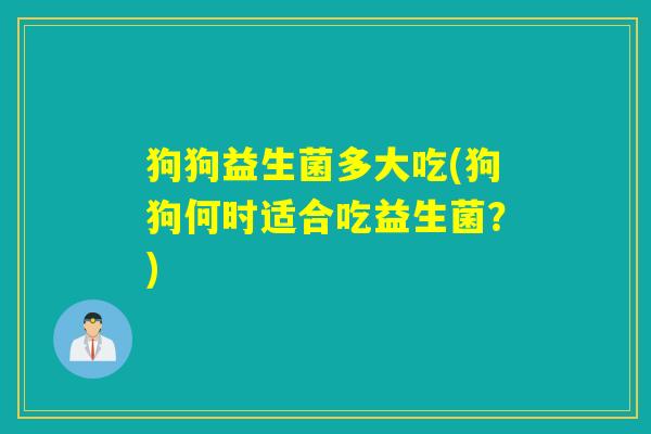 狗狗益生菌多大吃(狗狗何时适合吃益生菌?) 狗狗益生菌多大吃(狗狗何时适合吃益生菌?)