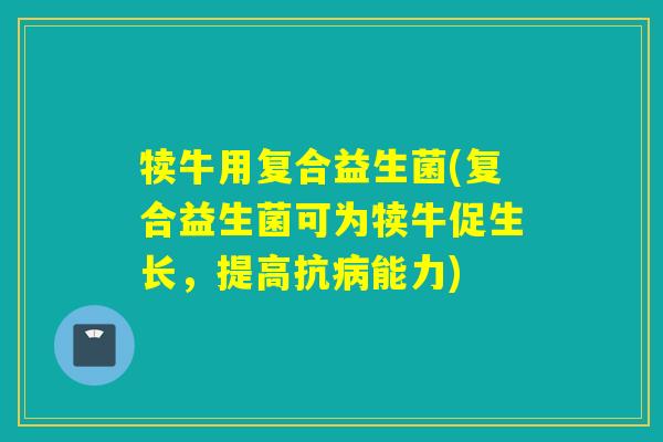 犊牛用复合益生菌(复合益生菌可为犊牛促生长，提高抗病能力)