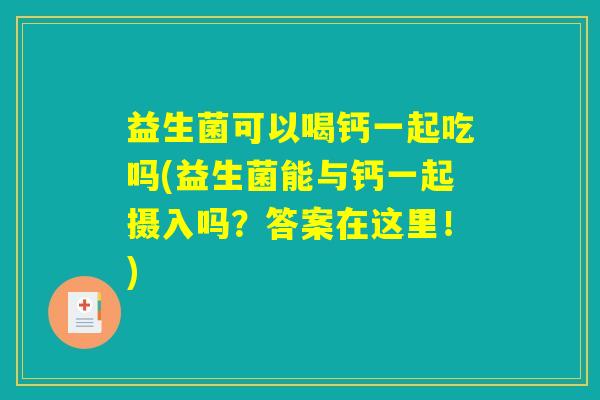 益生菌可以喝钙一起吃吗(益生菌能与钙一起摄入吗？答案在这里！)