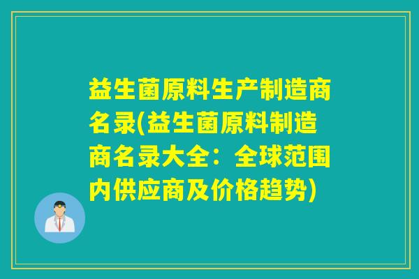 益生菌原料生产制造商名录(益生菌原料制造商名录大全:全球范围内供应商及价格趋势) 益生菌原料生产制造商名录(益生菌原料制造商名录大全:全球范围内供应商及价格趋势)