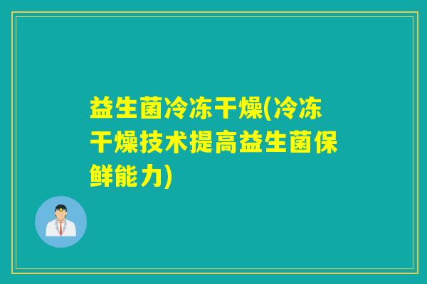 益生菌冷冻干燥(冷冻干燥技术提高益生菌保鲜能力)